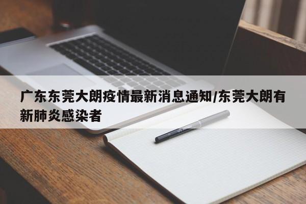 广东东莞大朗疫情最新消息通知/东莞大朗有新肺炎感染者