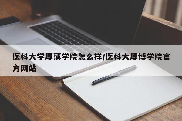 医科大学厚薄学院怎么样/医科大厚博学院官方网站