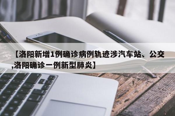 【洛阳新增1例确诊病例轨迹涉汽车站、公交,洛阳确诊一例新型肺炎】