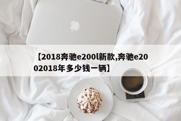 【2018奔驰e200l新款,奔驰e2002018年多少钱一辆】