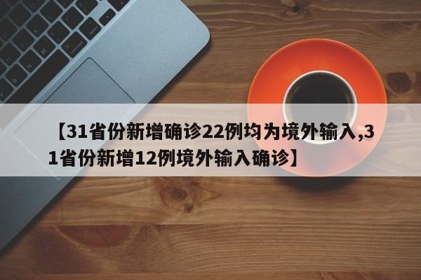 【31省份新增确诊22例均为境外输入,31省份新增12例境外输入确诊】