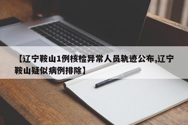 【辽宁鞍山1例核检异常人员轨迹公布,辽宁鞍山疑似病例排除】