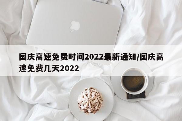 国庆高速免费时间2022最新通知/国庆高速免费几天2022