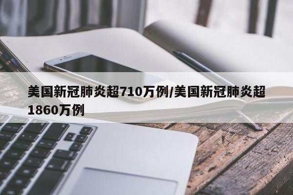 美国新冠肺炎超710万例/美国新冠肺炎超1860万例