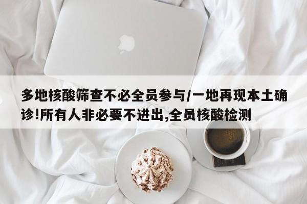 多地核酸筛查不必全员参与/一地再现本土确诊!所有人非必要不进出,全员核酸检测