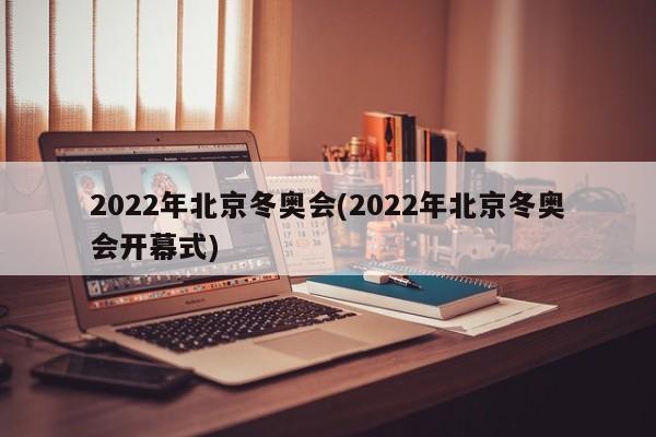 2022年北京冬奥会(2022年北京冬奥会开幕式)