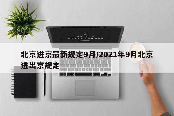 北京进京最新规定9月/2021年9月北京进出京规定