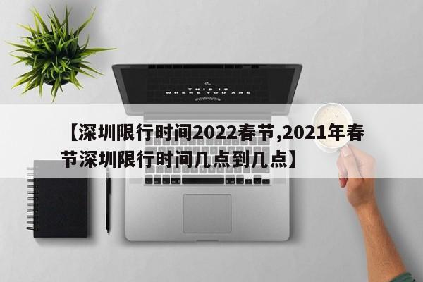 【深圳限行时间2022春节,2021年春节深圳限行时间几点到几点】