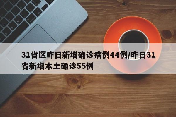 31省区昨日新增确诊病例44例/昨日31省新增本土确诊55例