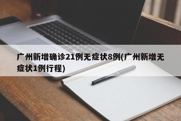 广州新增确诊21例无症状8例(广州新增无症状1例行程)