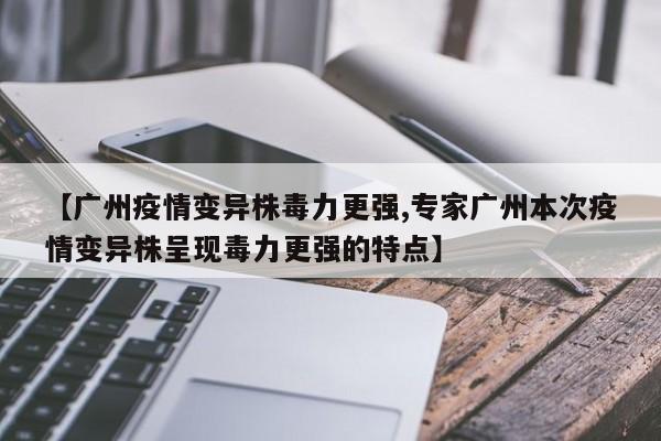 【广州疫情变异株毒力更强,专家广州本次疫情变异株呈现毒力更强的特点】