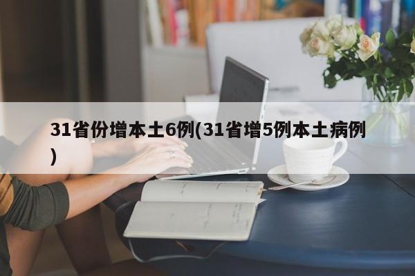31省份增本土6例(31省增5例本土病例)