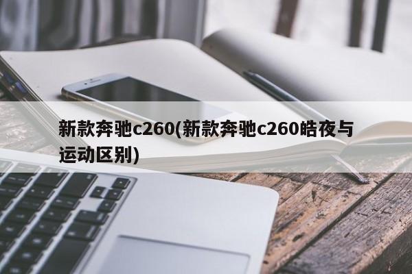 新款奔驰c260(新款奔驰c260皓夜与运动区别)
