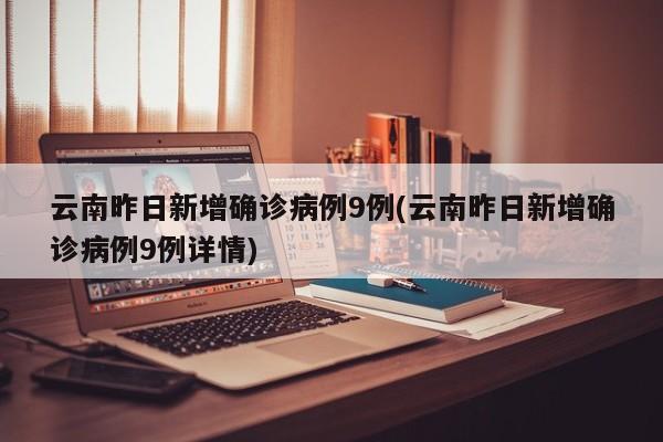云南昨日新增确诊病例9例(云南昨日新增确诊病例9例详情)