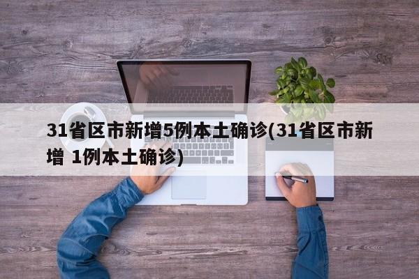 31省区市新增5例本土确诊(31省区市新增 1例本土确诊)