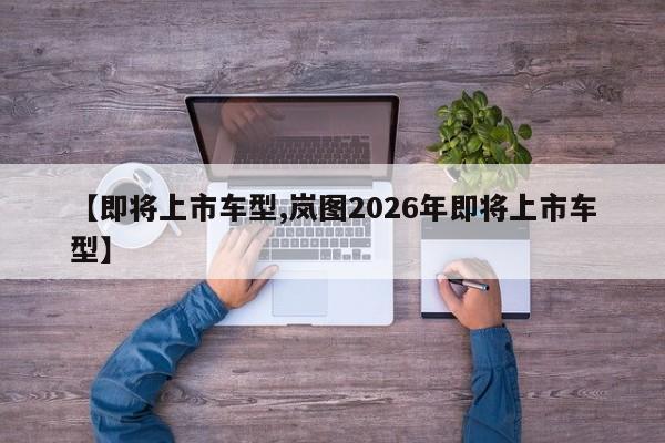 【即将上市车型,岚图2026年即将上市车型】