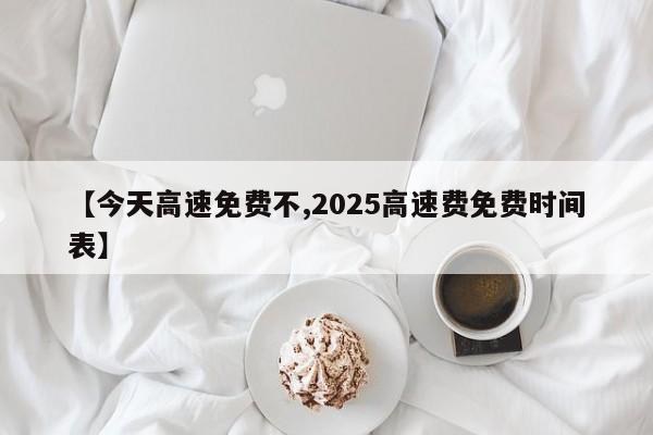 【今天高速免费不,2025高速费免费时间表】