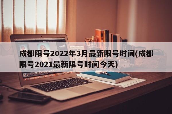 成都限号2022年3月最新限号时间(成都限号2021最新限号时间今天)