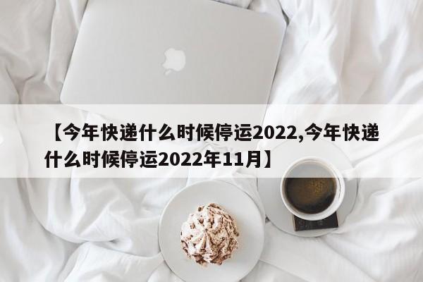 【今年快递什么时候停运2022,今年快递什么时候停运2022年11月】
