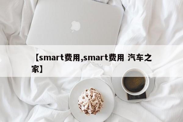 【smart费用,smart费用 汽车之家】
