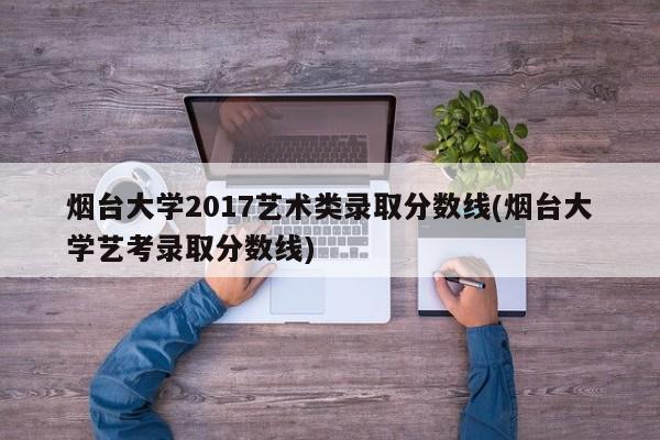 烟台大学2017艺术类录取分数线(烟台大学艺考录取分数线)
