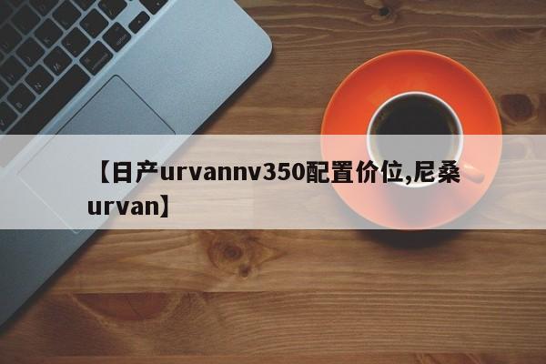 【日产urvannv350配置价位,尼桑urvan】