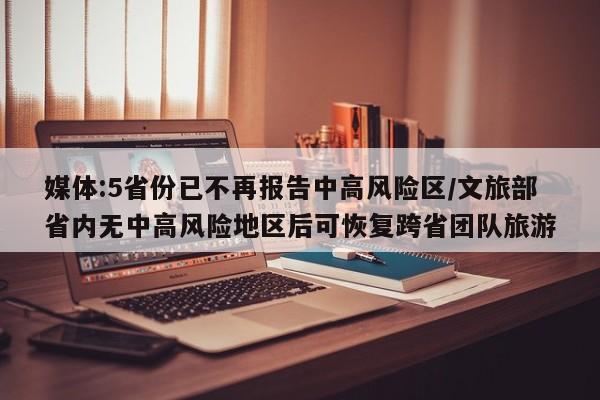 媒体:5省份已不再报告中高风险区/文旅部省内无中高风险地区后可恢复跨省团队旅游