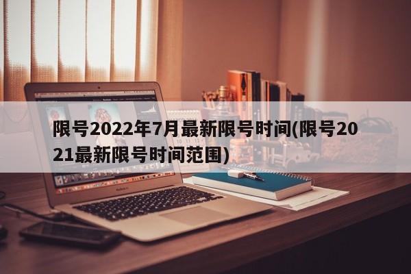 限号2022年7月最新限号时间(限号2021最新限号时间范围)