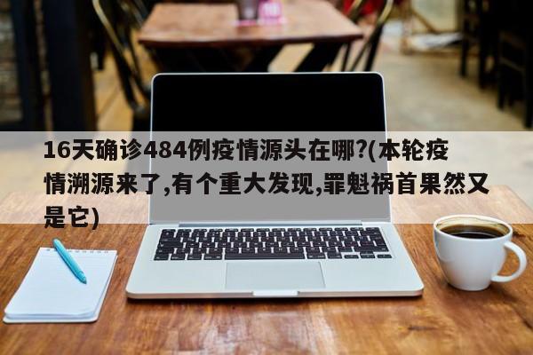 16天确诊484例疫情源头在哪?(本轮疫情溯源来了,有个重大发现,罪魁祸首果然又是它)
