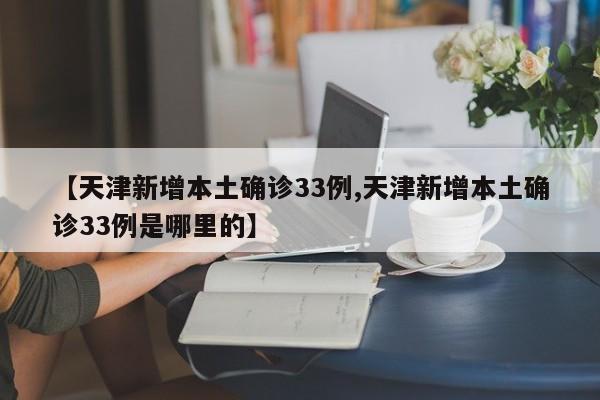 【天津新增本土确诊33例,天津新增本土确诊33例是哪里的】