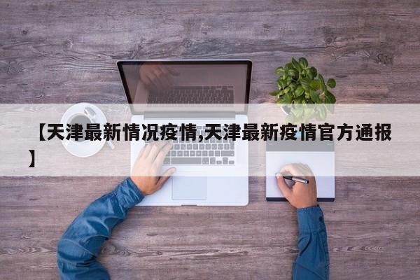 【天津最新情况疫情,天津最新疫情官方通报】