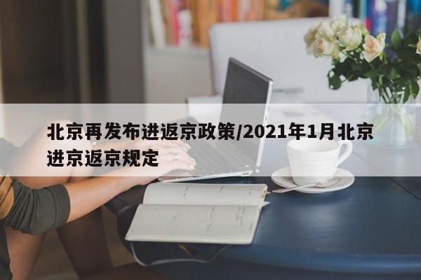北京再发布进返京政策/2021年1月北京进京返京规定