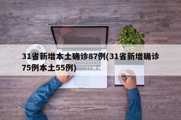 31省新增本土确诊87例(31省新增确诊75例本土55例)