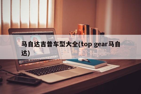 马自达吉普车型大全(top gear马自达)