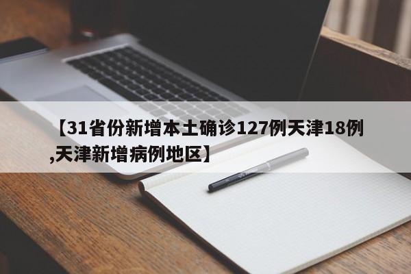 【31省份新增本土确诊127例天津18例,天津新增病例地区】