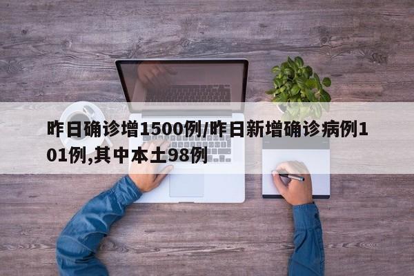 昨日确诊增1500例/昨日新增确诊病例101例,其中本土98例